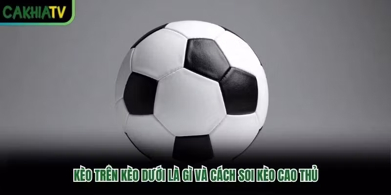 Kèo Trên Kèo Dưới Là Gì Và Cách Soi Kèo Cao Thủ
